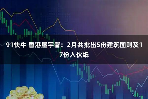 91快牛 香港屋宇署：2月共批出5份建筑图则及17份入伙纸