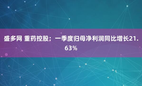 盛多网 重药控股：一季度归母净利润同比增长21.63%