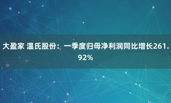 大盈家 温氏股份：一季度归母净利润同比增长261.92%