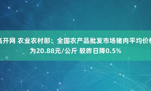 高开网 农业农村部：全国农产品批发市场猪肉平均价格为20.88元/公斤 较昨日降0.5%