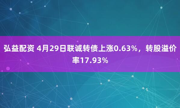 弘益配资 4月29日联诚转债上涨0.63%，转股溢价率17.93%
