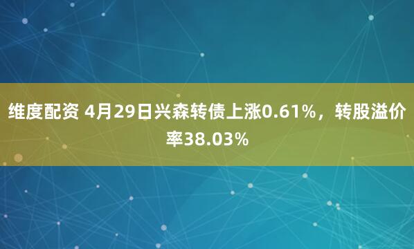 维度配资 4月29日兴森转债上涨0.61%，转股溢价率38.03%
