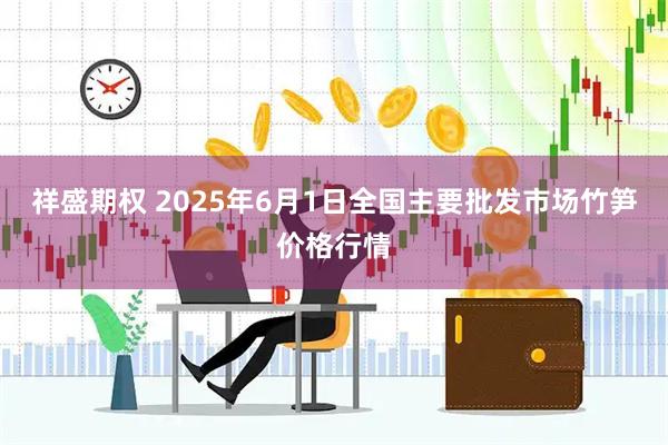 祥盛期权 2025年6月1日全国主要批发市场竹笋价格行情