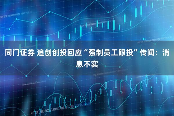 同门证券 追创创投回应“强制员工跟投”传闻：消息不实