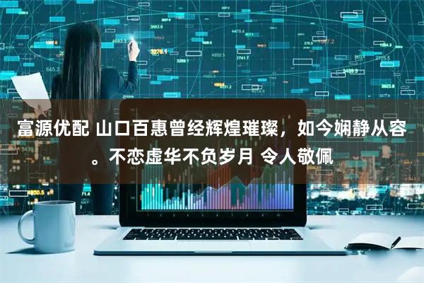 富源优配 山口百惠曾经辉煌璀璨，如今娴静从容。不恋虚华不负岁月 令人敬佩