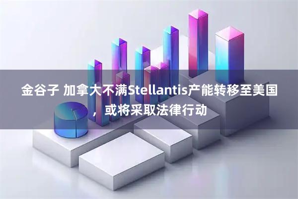 金谷子 加拿大不满Stellantis产能转移至美国,或将采取法律行动