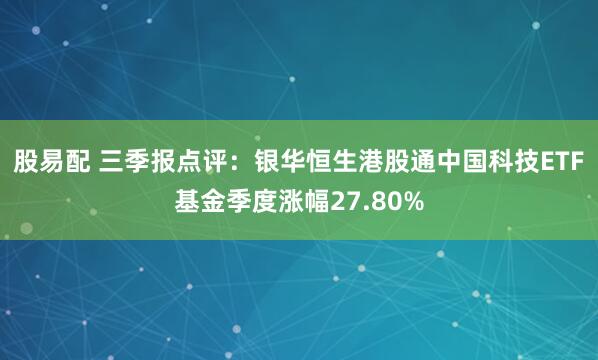 股易配 三季报点评:银华恒生港股通中国科技ETF基金季度涨幅27.80%