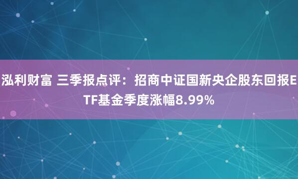 泓利财富 三季报点评:招商中证国新央企股东回报ETF基金季度涨幅8.99%