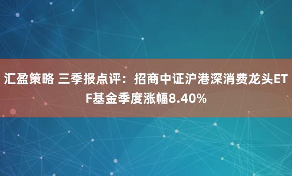 汇盈策略 三季报点评:招商中证沪港深消费龙头ETF基金季度涨幅8.40%