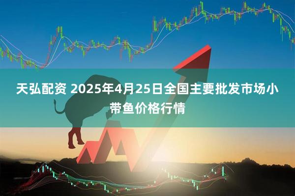 天弘配资 2025年4月25日全国主要批发市场小带鱼价格行情