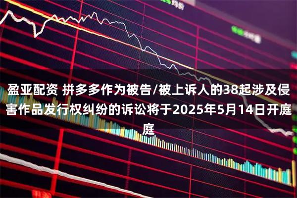 盈亚配资 拼多多作为被告/被上诉人的38起涉及侵害作品发行权纠纷的诉讼将于2025年5月14日开庭