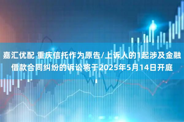 嘉汇优配 重庆信托作为原告/上诉人的1起涉及金融借款合同纠纷的诉讼将于2025年5月14日开庭