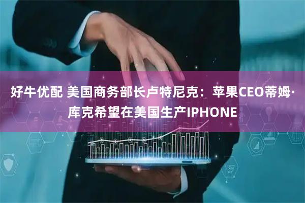 好牛优配 美国商务部长卢特尼克：苹果CEO蒂姆·库克希望在美国生产IPHONE