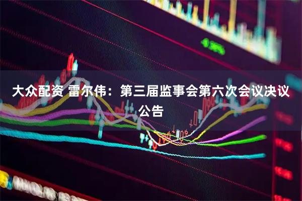 大众配资 雷尔伟：第三届监事会第六次会议决议公告