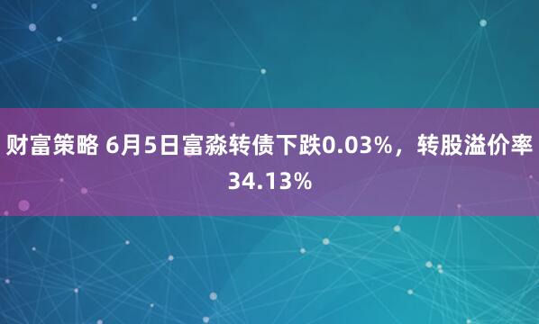 财富策略 6月5日富淼转债下跌0.03%,转股溢价率34.13%