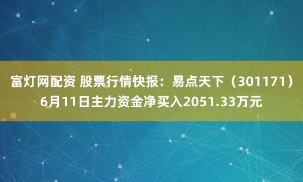 富灯网配资 股票行情快报：易点天下（301171）6月11日主力资金净买入2051.33万元