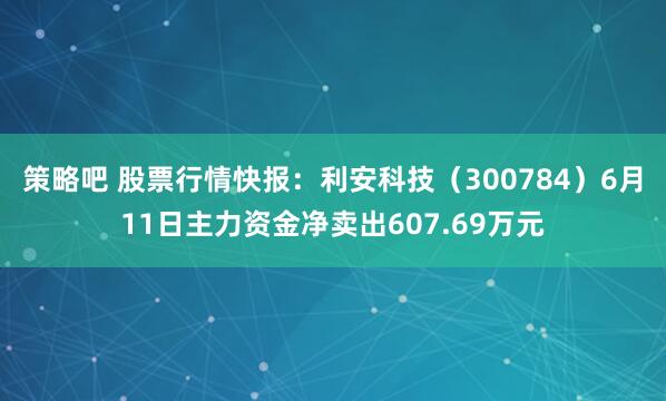 策略吧 股票行情快报：利安科技（300784）6月11日主力资金净卖出607.69万元