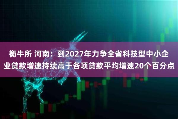 衡牛所 河南：到2027年力争全省科技型中小企业贷款增速持续高于各项贷款平均增速20个百分点