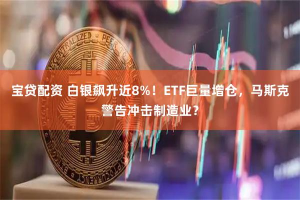 宝贷配资 白银飙升近8%！ETF巨量增仓，马斯克警告冲击制造业？