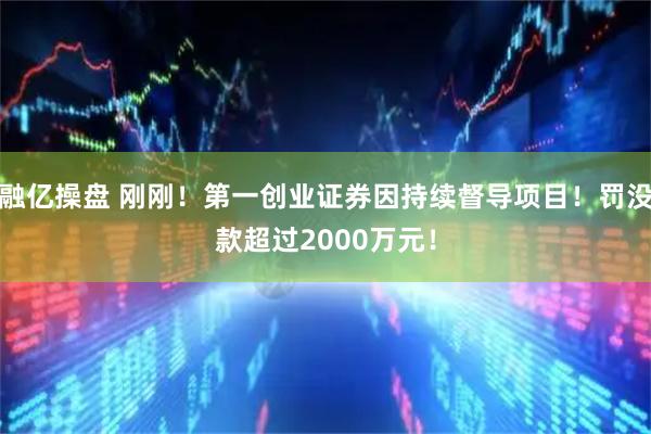 融亿操盘 刚刚！第一创业证券因持续督导项目！罚没款超过2000万元！