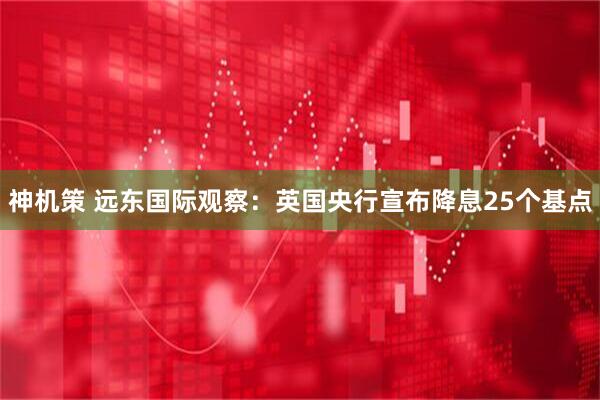 神机策 远东国际观察:英国央行宣布降息25个基点