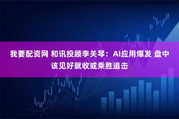 我要配资网 和讯投顾李关琴：AI应用爆发 盘中该见好就收或乘胜追击