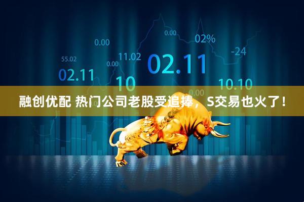 融创优配 热门公司老股受追捧,S交易也火了!