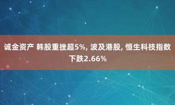 诚金资产 韩股重挫超5%, 波及港股, 恒生科技指数下跌2.66%