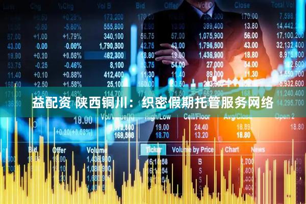 益配资 陕西铜川：织密假期托管服务网络