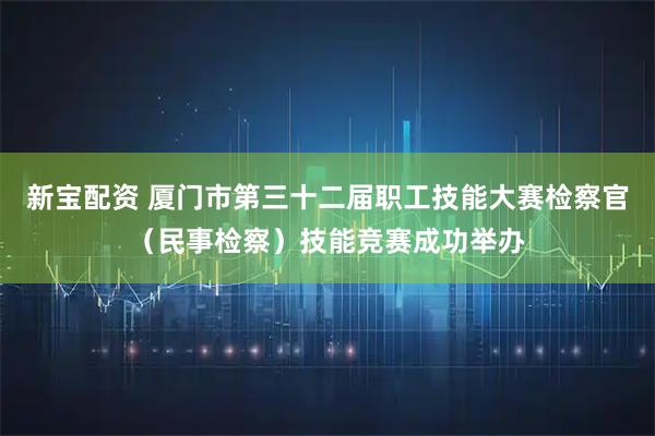新宝配资 厦门市第三十二届职工技能大赛检察官（民事检察）技能竞赛成功举办