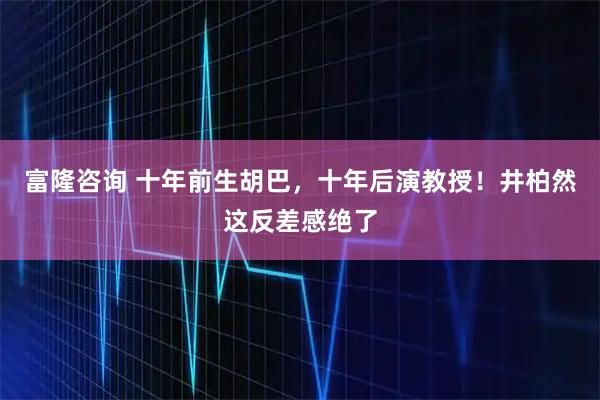 富隆咨询 十年前生胡巴，十年后演教授！井柏然这反差感绝了