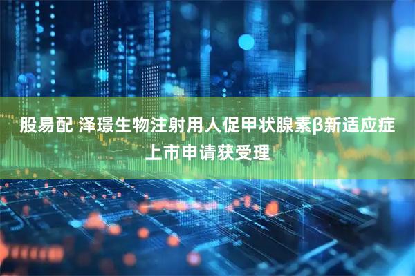 股易配 泽璟生物注射用人促甲状腺素β新适应症上市申请获受理